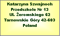 Textov pole: Katarzyna SzwajnochPrzedszkole Nr 13Ul. eromskiego 62Tarnowskie Gry 42-603Poland